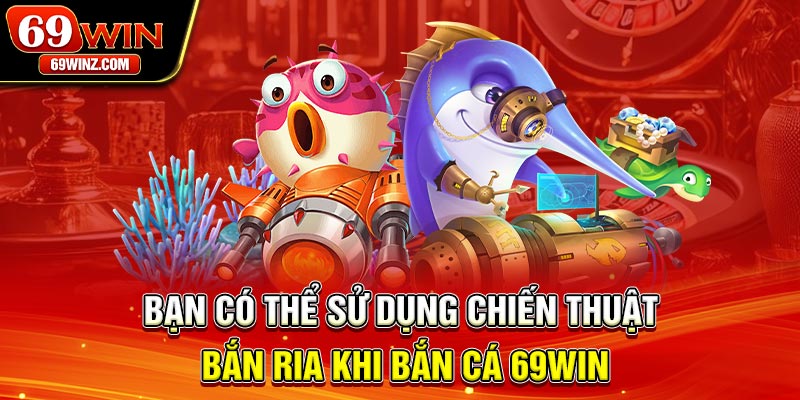 Bạn có thể sử dụng chiến thuật bắn ria khi bắn cá 69win