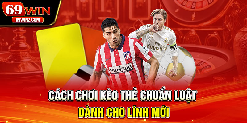 Cách chơi kèo thẻ chuẩn luật dành cho lính mới