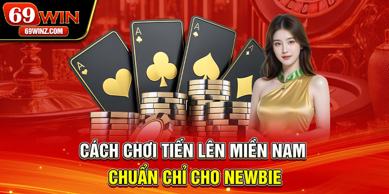 Cách chơi Tiến Lên Miền Nam chuẩn chỉ cho newbie