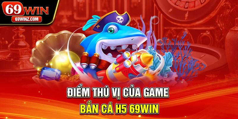 Điểm thú vị của game bắn cá H5 69win