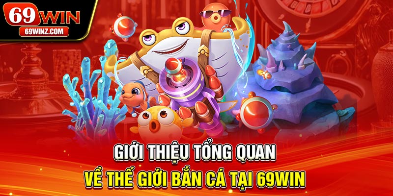 Giới thiệu tổng quan về thế giới bắn cá tại 69win 