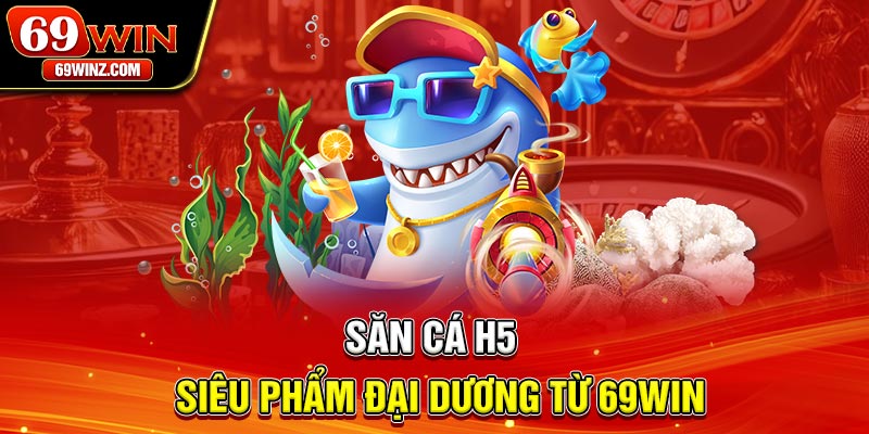 Săn cá H5 – Siêu phẩm đại dương từ 69win